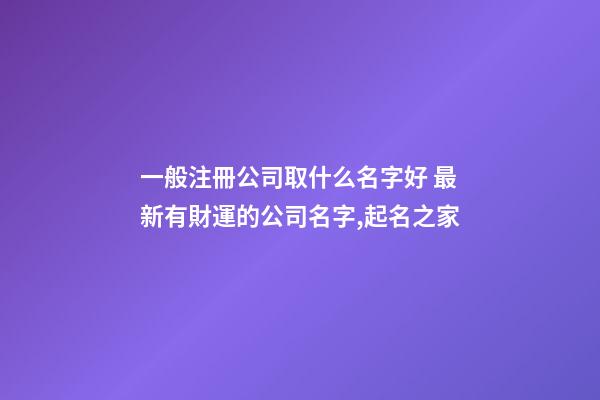 一般注冊公司取什么名字好 最新有財運的公司名字,起名之家